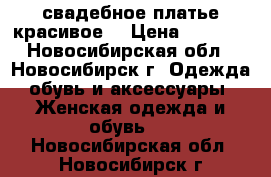 свадебное платье красивое  › Цена ­ 8 000 - Новосибирская обл., Новосибирск г. Одежда, обувь и аксессуары » Женская одежда и обувь   . Новосибирская обл.,Новосибирск г.